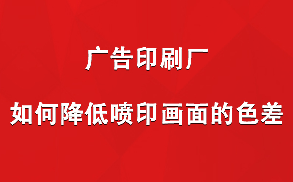 囊谦广告印刷厂如何降低喷印画面的色差